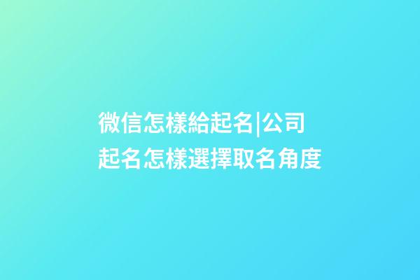 微信怎樣給起名|公司起名怎樣選擇取名角度-第1張-公司起名-玄機派